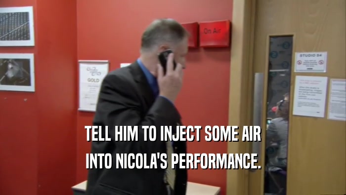 TELL HIM TO INJECT SOME AIR INTO NICOLA'S PERFORMANCE. 