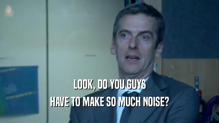 LOOK, DO YOU GUYS HAVE TO MAKE SO MUCH NOISE? 