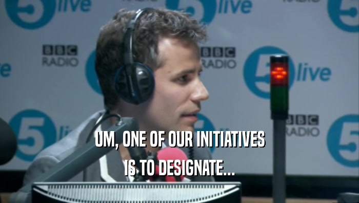 UM, ONE OF OUR INITIATIVES IS TO DESIGNATE... 