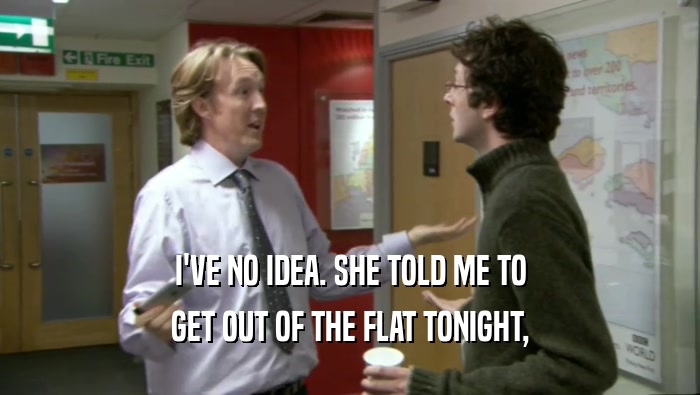 I'VE NO IDEA. SHE TOLD ME TO GET OUT OF THE FLAT TONIGHT, 