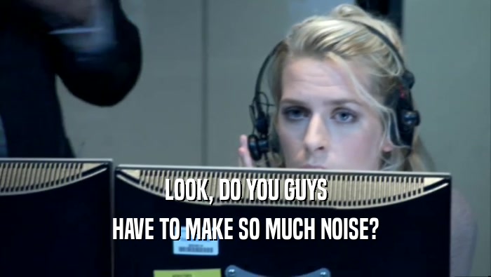 LOOK, DO YOU GUYS HAVE TO MAKE SO MUCH NOISE? 