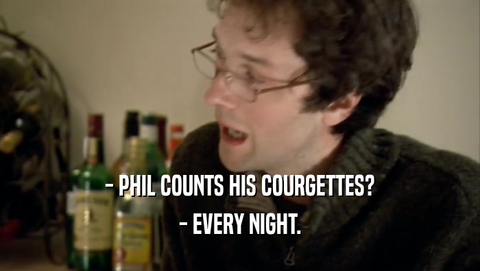 - PHIL COUNTS HIS COURGETTES? - EVERY NIGHT. 