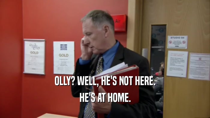 OLLY? WELL, HE'S NOT HERE. HE'S AT HOME. 