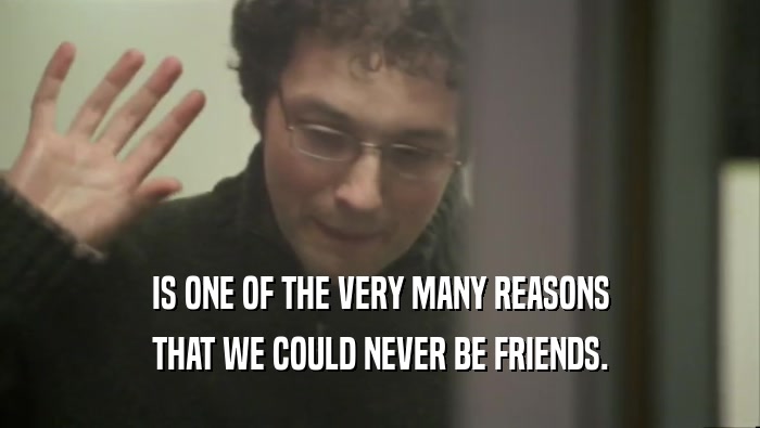 IS ONE OF THE VERY MANY REASONS THAT WE COULD NEVER BE FRIENDS. 