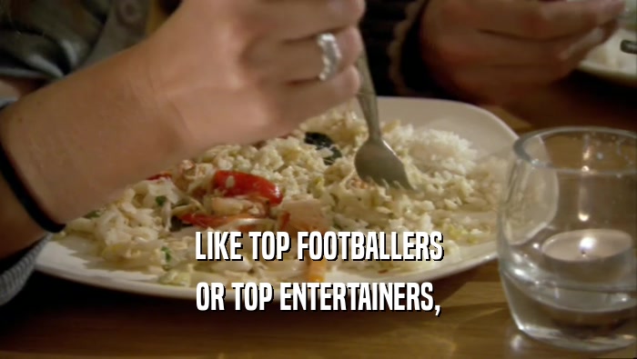 LIKE TOP FOOTBALLERS OR TOP ENTERTAINERS, 
