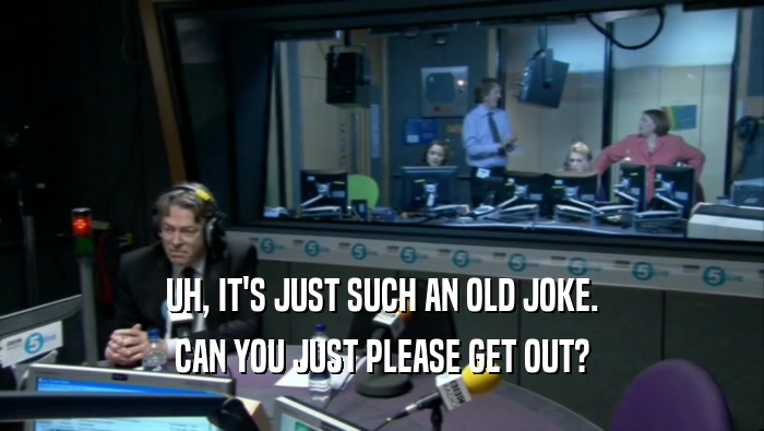 UH, IT'S JUST SUCH AN OLD JOKE. CAN YOU JUST PLEASE GET OUT? 
