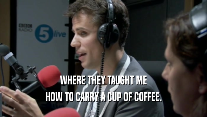 WHERE THEY TAUGHT ME HOW TO CARRY A CUP OF COFFEE. 