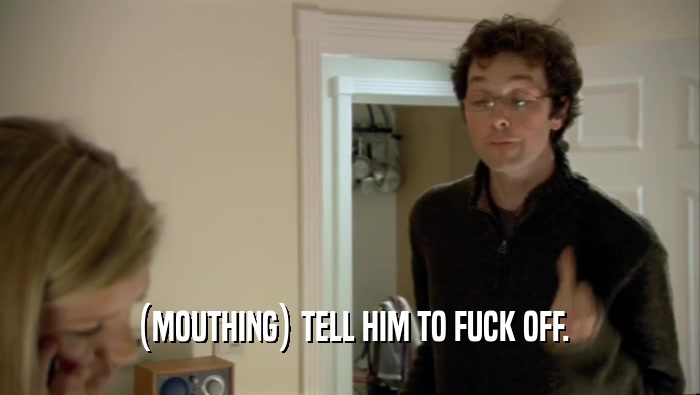 (MOUTHING) TELL HIM TO FUCK OFF.  