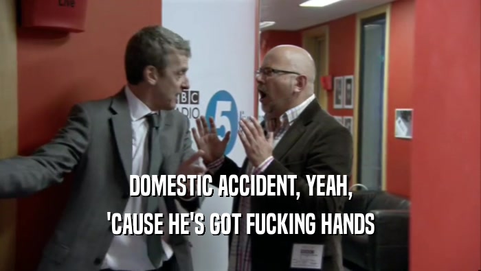 DOMESTIC ACCIDENT, YEAH, 'CAUSE HE'S GOT FUCKING HANDS 