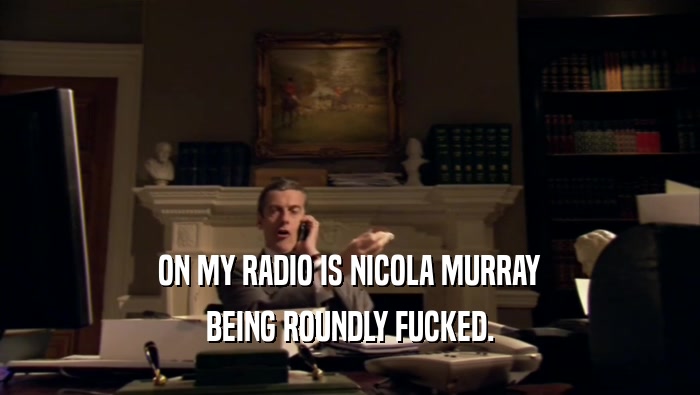 ON MY RADIO IS NICOLA MURRAY
 BEING ROUNDLY FUCKED.
 