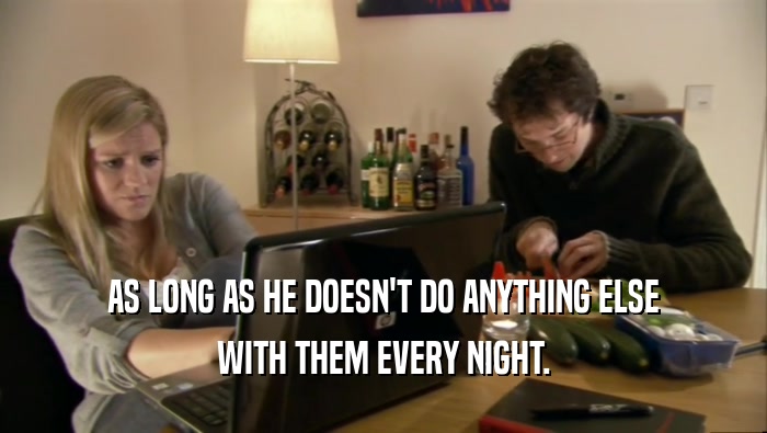 AS LONG AS HE DOESN'T DO ANYTHING ELSE WITH THEM EVERY NIGHT. 