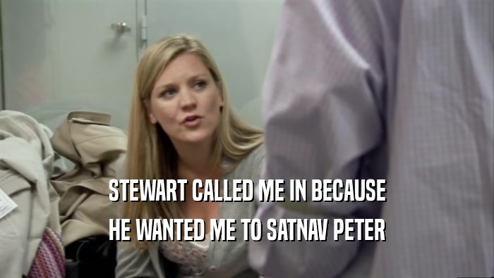 STEWART CALLED ME IN BECAUSE
 HE WANTED ME TO SATNAV PETER
 