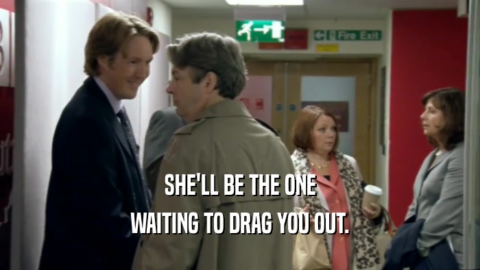 SHE'LL BE THE ONE WAITING TO DRAG YOU OUT. 