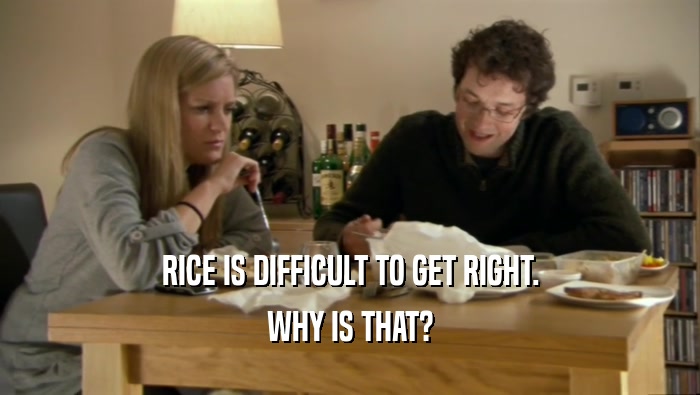 RICE IS DIFFICULT TO GET RIGHT. WHY IS THAT? 