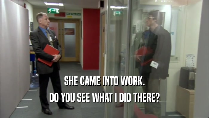 SHE CAME INTO WORK. DO YOU SEE WHAT I DID THERE? 
