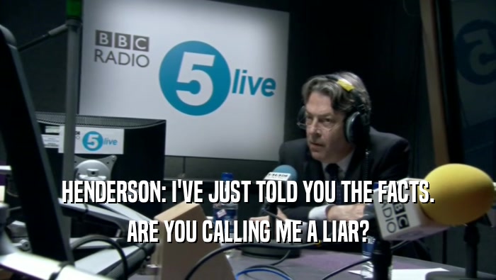 HENDERSON: I'VE JUST TOLD YOU THE FACTS. ARE YOU CALLING ME A LIAR? 