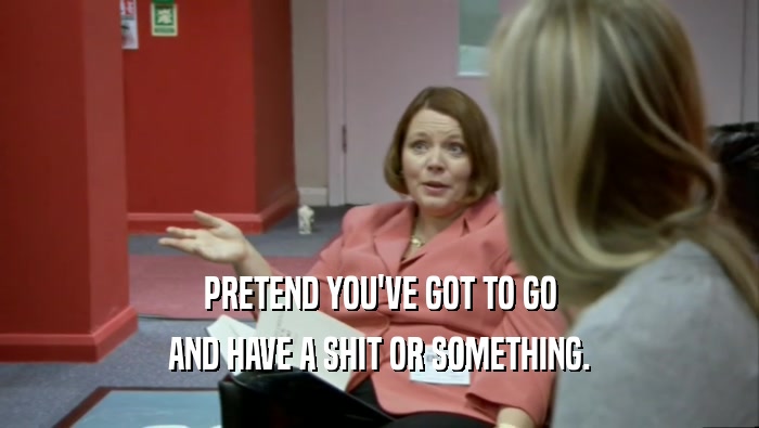PRETEND YOU'VE GOT TO GO AND HAVE A SHIT OR SOMETHING. 