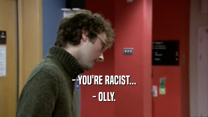 - YOU'RE RACIST... - OLLY. 