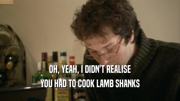 OH, YEAH, I DIDN'T REALISE YOU HAD TO COOK LAMB SHANKS 