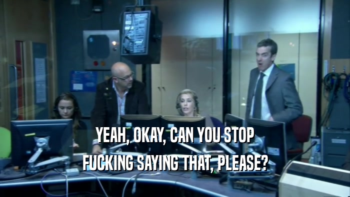 YEAH, OKAY, CAN YOU STOP FUCKING SAYING THAT, PLEASE? 