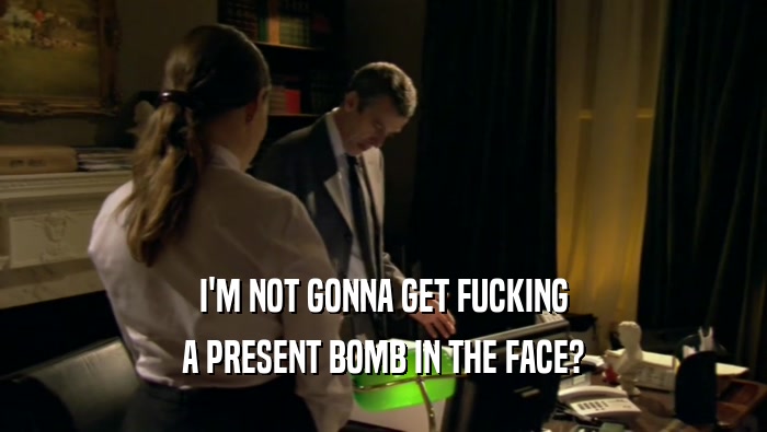 I'M NOT GONNA GET FUCKING
 A PRESENT BOMB IN THE FACE?
 