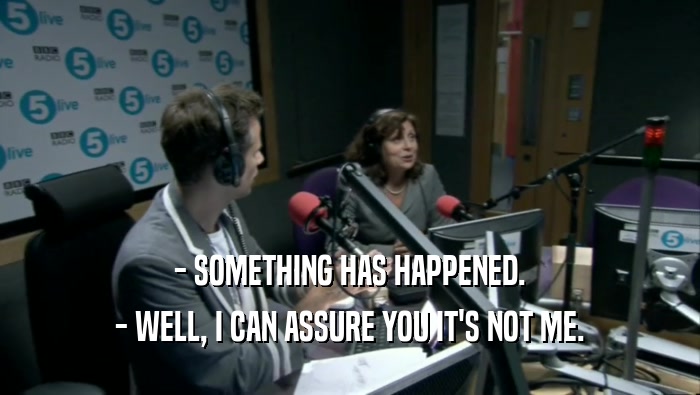 - SOMETHING HAS HAPPENED. - WELL, I CAN ASSURE YOU IT'S NOT ME. 