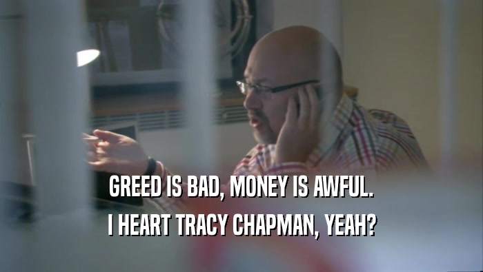GREED IS BAD, MONEY IS AWFUL. I HEART TRACY CHAPMAN, YEAH? 