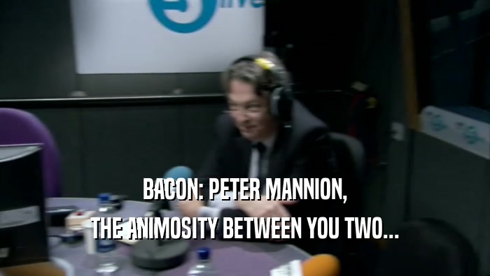 BACON: PETER MANNION, THE ANIMOSITY BETWEEN YOU TWO... 