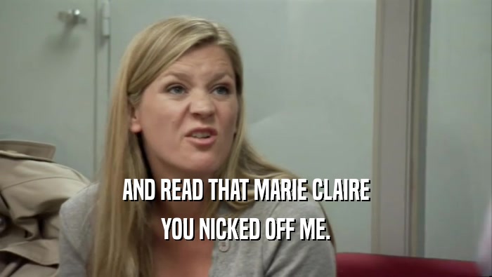 AND READ THAT MARIE CLAIRE YOU NICKED OFF ME. 