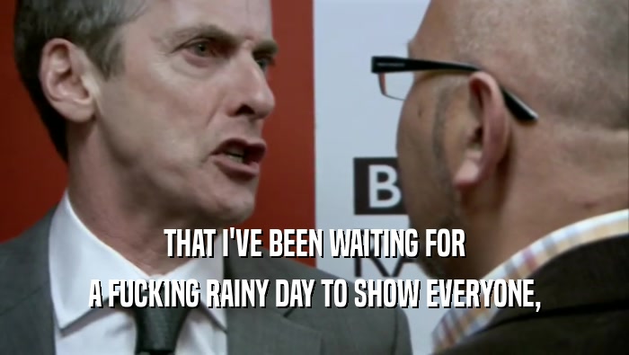 THAT I'VE BEEN WAITING FOR A FUCKING RAINY DAY TO SHOW EVERYONE, 