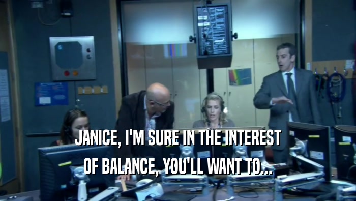 JANICE, I'M SURE IN THE INTEREST OF BALANCE, YOU'LL WANT TO... 