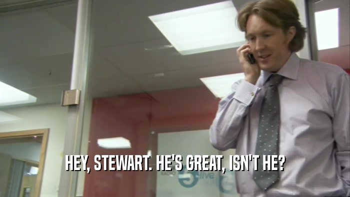 HEY, STEWART. HE'S GREAT, ISN'T HE?  