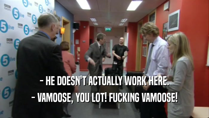 - HE DOESN'T ACTUALLY WORK HERE.
 - VAMOOSE, YOU LOT! FUCKING VAMOOSE!
 