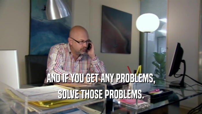 AND IF YOU GET ANY PROBLEMS, SOLVE THOSE PROBLEMS. 