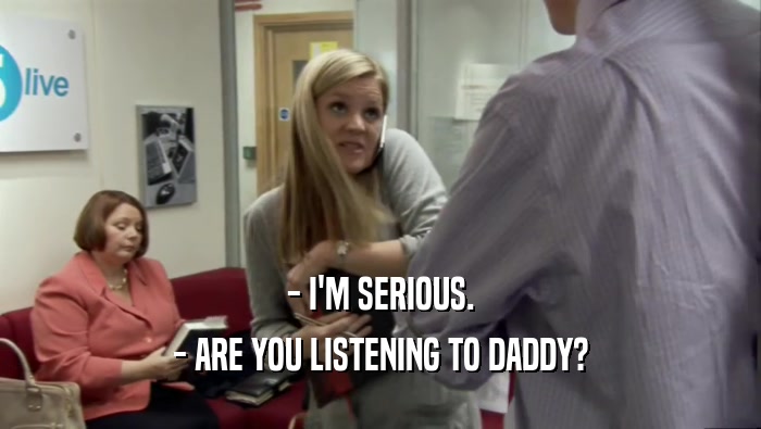 - I'M SERIOUS. - ARE YOU LISTENING TO DADDY? 