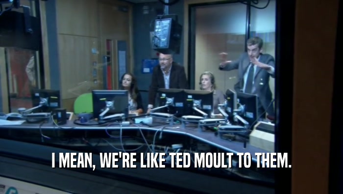 I MEAN, WE'RE LIKE TED MOULT TO THEM.  