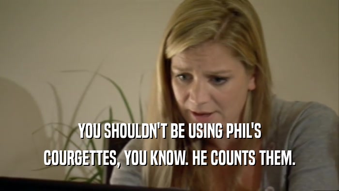 YOU SHOULDN'T BE USING PHIL'S COURGETTES, YOU KNOW. HE COUNTS THEM. 