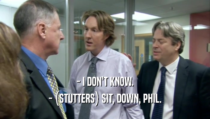 - I DON'T KNOW. - (STUTTERS) SIT, DOWN, PHIL. 