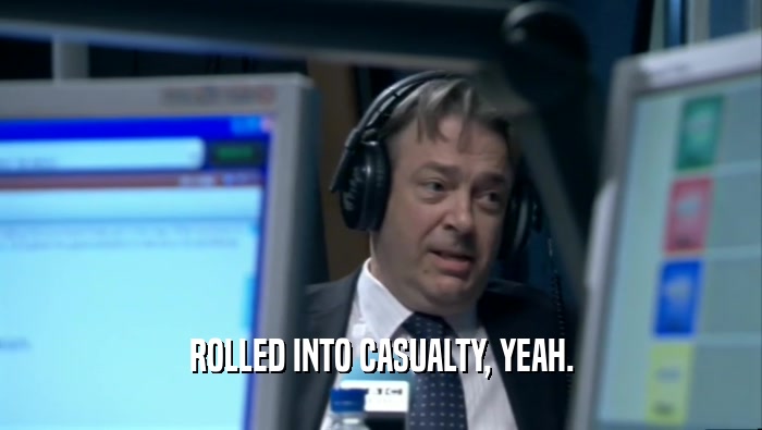 ROLLED INTO CASUALTY, YEAH.  