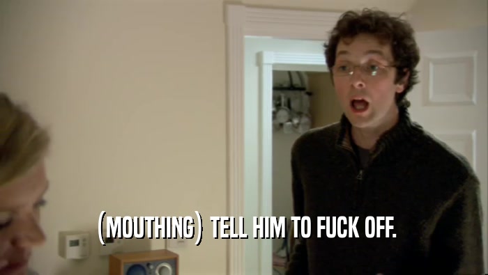 (MOUTHING) TELL HIM TO FUCK OFF.  