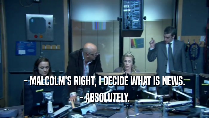 - MALCOLM'S RIGHT, I DECIDE WHAT IS NEWS. - ABSOLUTELY. 