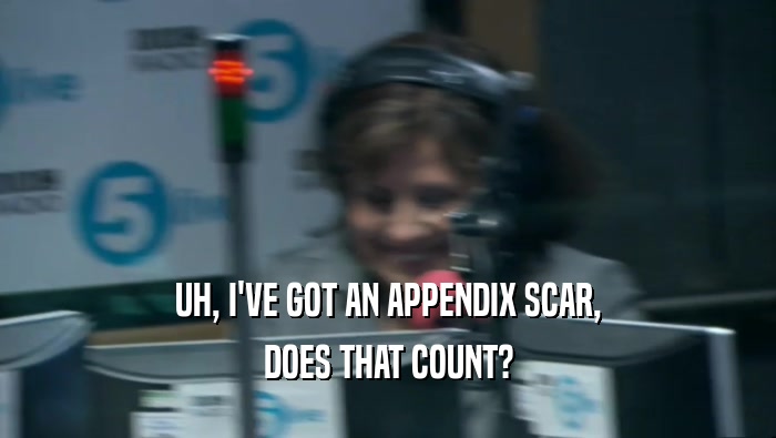 UH, I'VE GOT AN APPENDIX SCAR, DOES THAT COUNT? 