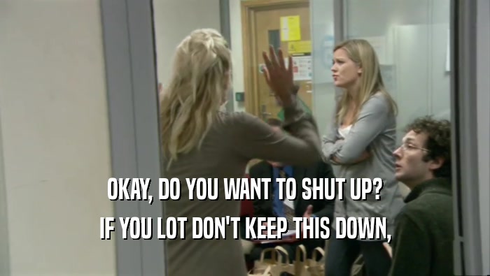 OKAY, DO YOU WANT TO SHUT UP? IF YOU LOT DON'T KEEP THIS DOWN, 