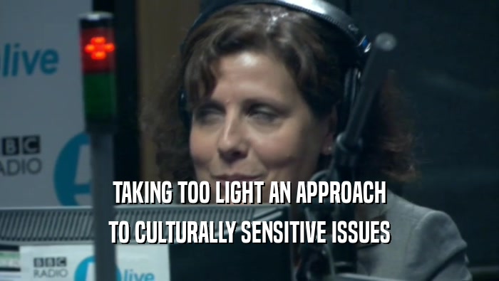 TAKING TOO LIGHT AN APPROACH
 TO CULTURALLY SENSITIVE ISSUES
 