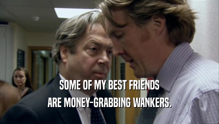 SOME OF MY BEST FRIENDS ARE MONEY-GRABBING WANKERS. 