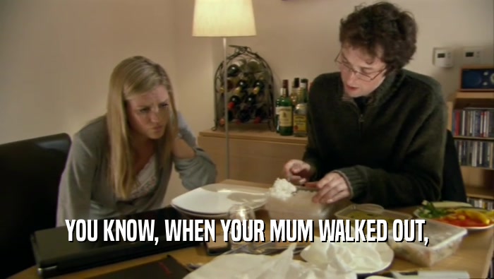 YOU KNOW, WHEN YOUR MUM WALKED OUT,  