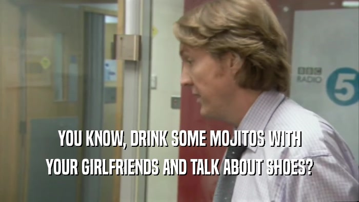 YOU KNOW, DRINK SOME MOJITOS WITH
 YOUR GIRLFRIENDS AND TALK ABOUT SHOES?
 