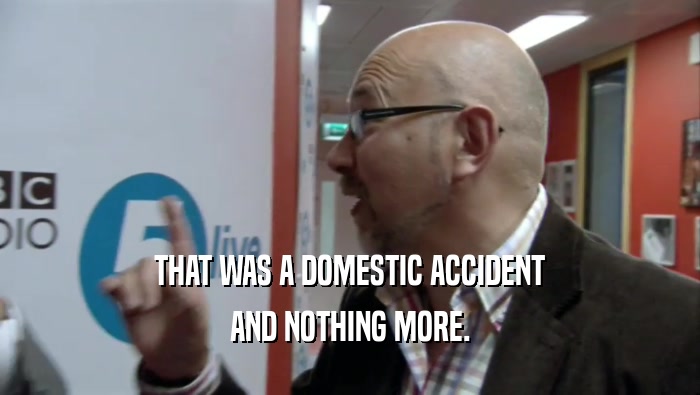THAT WAS A DOMESTIC ACCIDENT AND NOTHING MORE. 