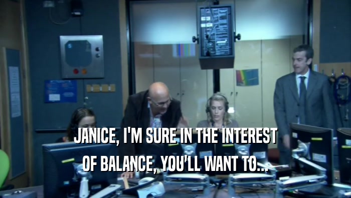 JANICE, I'M SURE IN THE INTEREST OF BALANCE, YOU'LL WANT TO... 