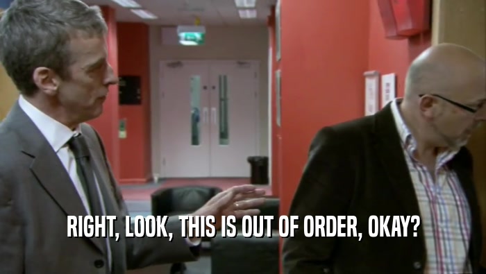 RIGHT, LOOK, THIS IS OUT OF ORDER, OKAY?  